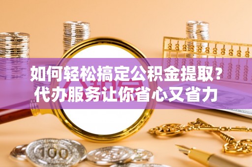 靖远如何轻松搞定公积金提取？代办服务让你省心又省力