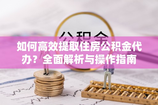 靖远如何高效提取住房公积金代办？全面解析与操作指南