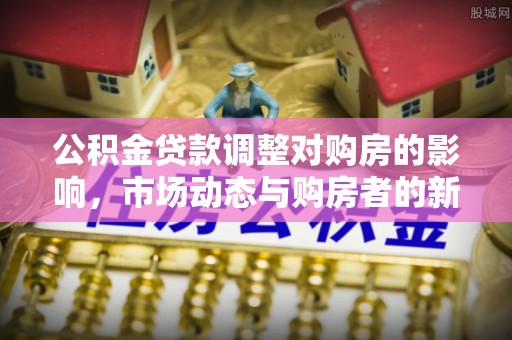 靖远公积金贷款调整对购房的影响，市场动态与购房者的新选择