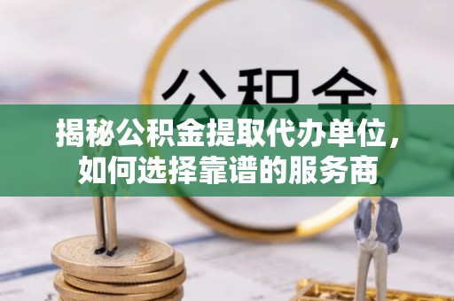 靖远揭秘公积金提取代办单位，如何选择靠谱的服务商