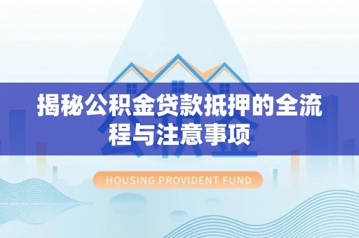 靖远揭秘公积金贷款抵押的全流程与注意事项