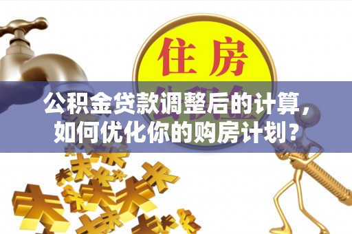 靖远公积金贷款调整后的计算，如何优化你的购房计划？
