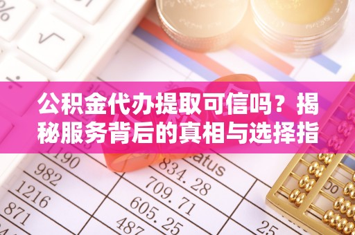 靖远公积金代办提取可信吗？揭秘服务背后的真相与选择指南