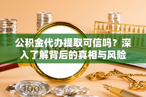 靖远公积金代办提取可信吗？深入了解背后的真相与风险