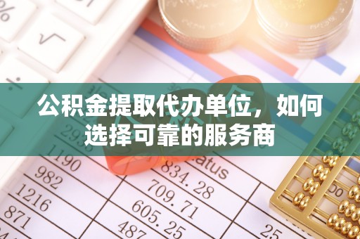 靖远公积金提取代办单位，如何选择可靠的服务商