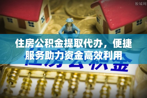 靖远住房公积金提取代办，便捷服务助力资金高效利用