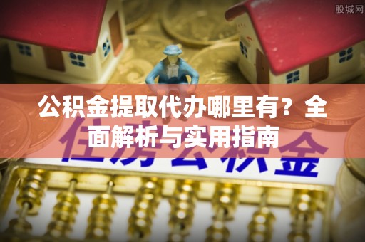 靖远公积金提取代办哪里有？全面解析与实用指南