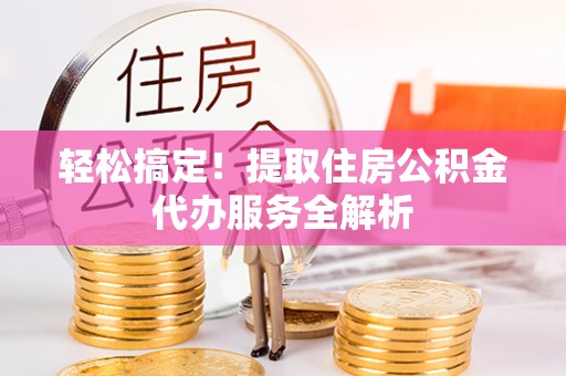靖远轻松搞定！提取住房公积金代办服务全解析