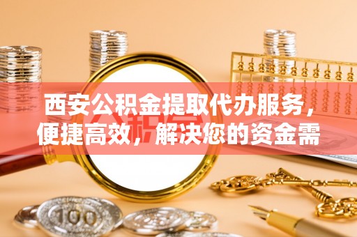 靖远西安公积金提取代办服务，便捷高效，解决您的资金需求