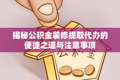 靖远揭秘公积金装修提取代办的便捷之道与注意事项