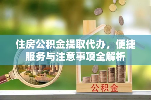靖远住房公积金提取代办，便捷服务与注意事项全解析