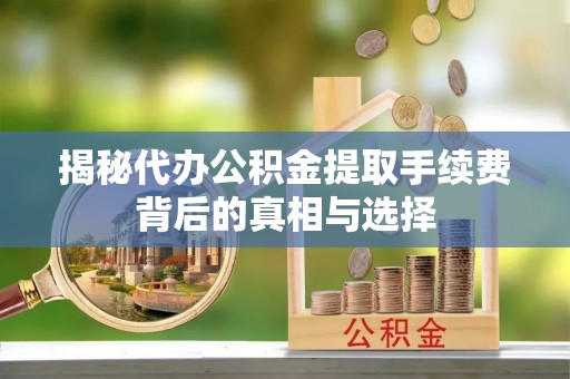 靖远揭秘代办公积金提取手续费背后的真相与选择