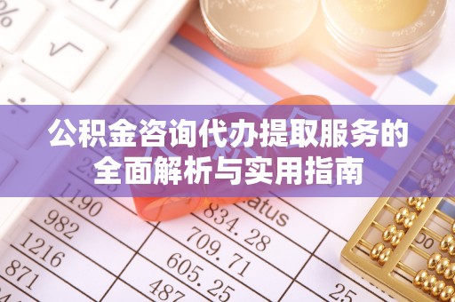 靖远公积金咨询代办提取服务的全面解析与实用指南