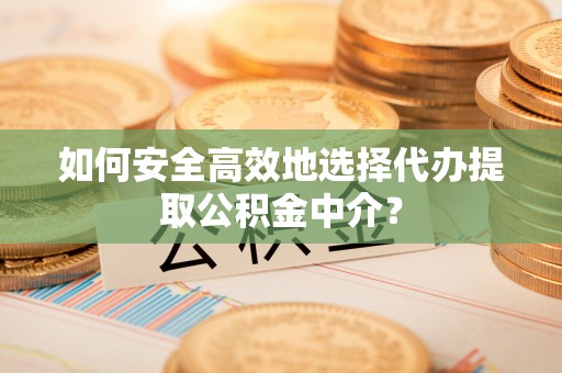 靖远如何安全高效地选择代办提取公积金中介？