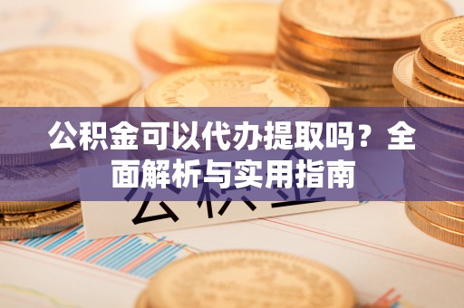 靖远公积金可以代办提取吗？全面解析与实用指南