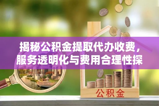 靖远揭秘公积金提取代办收费，服务透明化与费用合理性探讨