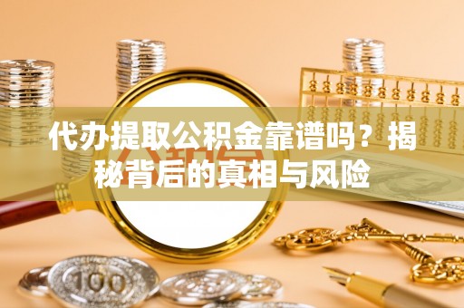 靖远代办提取公积金靠谱吗？揭秘背后的真相与风险