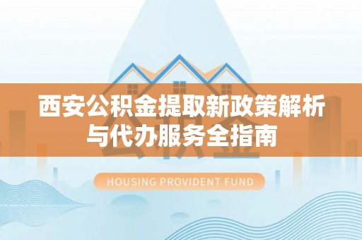 靖远西安公积金提取新政策解析与代办服务全指南