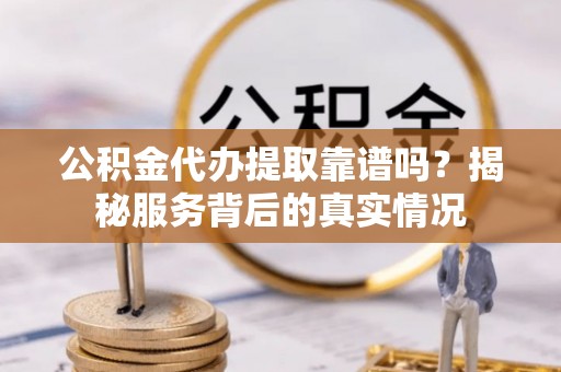 靖远公积金代办提取靠谱吗？揭秘服务背后的真实情况