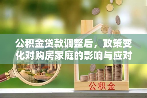 靖远公积金贷款调整后，政策变化对购房家庭的影响与应对策略