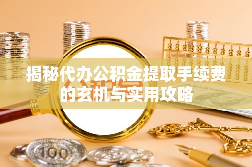 靖远揭秘代办公积金提取手续费的玄机与实用攻略