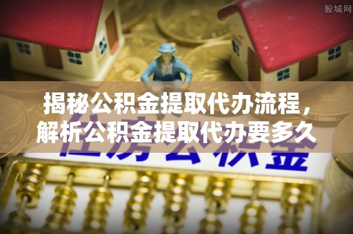 靖远揭秘公积金提取代办流程，解析公积金提取代办要多久的真相