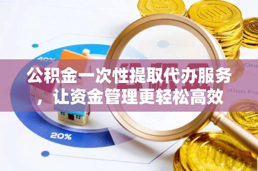 靖远公积金一次性提取代办服务，让资金管理更轻松高效