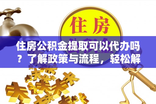 靖远住房公积金提取可以代办吗？了解政策与流程，轻松解决你的疑问
