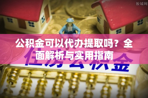 靖远公积金可以代办提取吗？全面解析与实用指南
