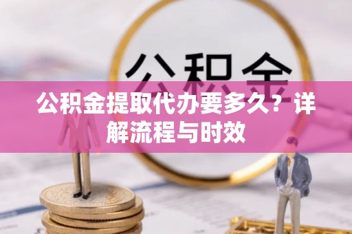 靖远公积金提取代办要多久？详解流程与时效