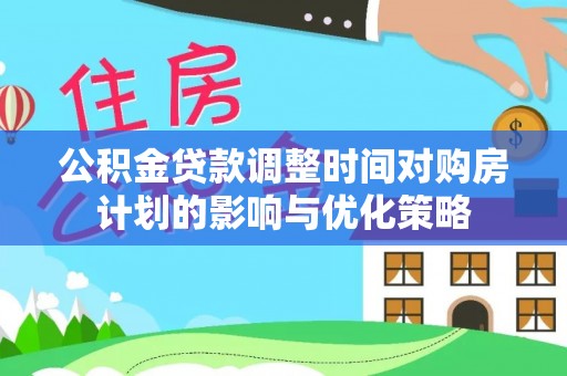 靖远公积金贷款调整时间对购房计划的影响与优化策略