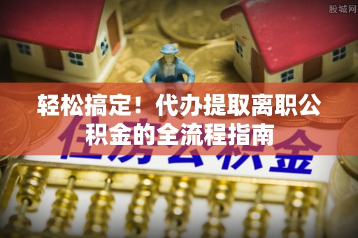 靖远轻松搞定！代办提取离职公积金的全流程指南