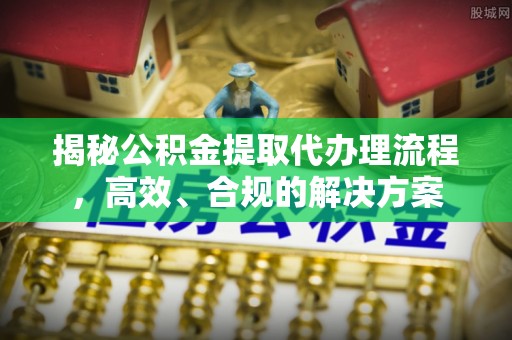 靖远揭秘公积金提取代办理流程，高效、合规的解决方案