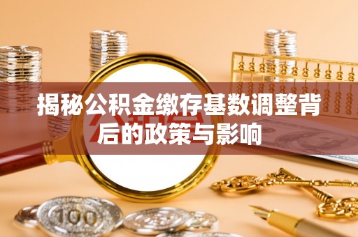 靖远揭秘公积金缴存基数调整背后的政策与影响