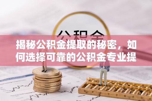 靖远揭秘公积金提取的秘密，如何选择可靠的公积金专业提取代办服务
