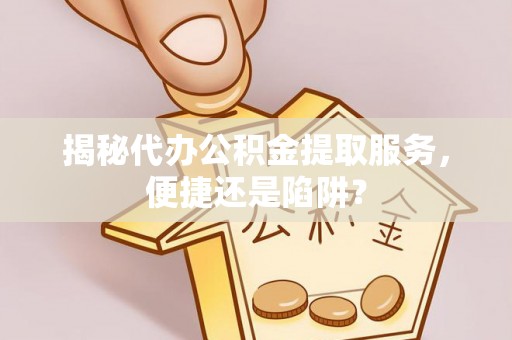 靖远揭秘代办公积金提取服务，便捷还是陷阱？
