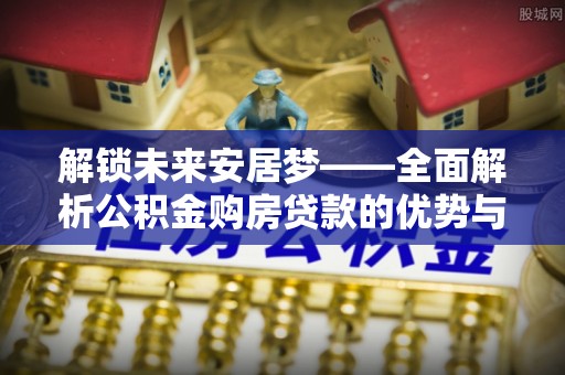 靖远解锁未来安居梦——全面解析公积金购房贷款的优势与策略