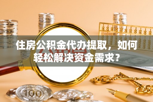 靖远住房公积金代办提取，如何轻松解决资金需求？