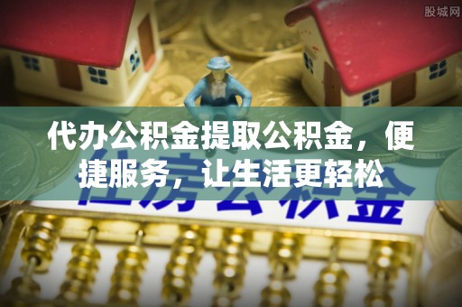 靖远代办公积金提取公积金，便捷服务，让生活更轻松