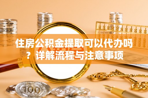 靖远住房公积金提取可以代办吗？详解流程与注意事项