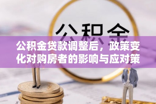靖远公积金贷款调整后，政策变化对购房者的影响与应对策略