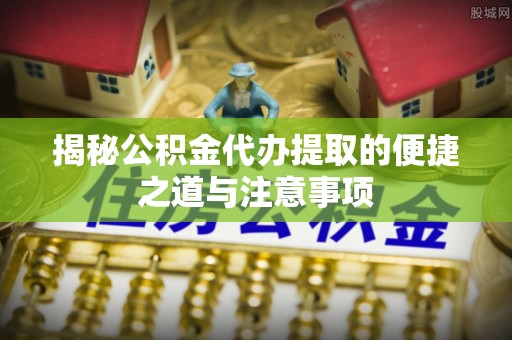靖远揭秘公积金代办提取的便捷之道与注意事项