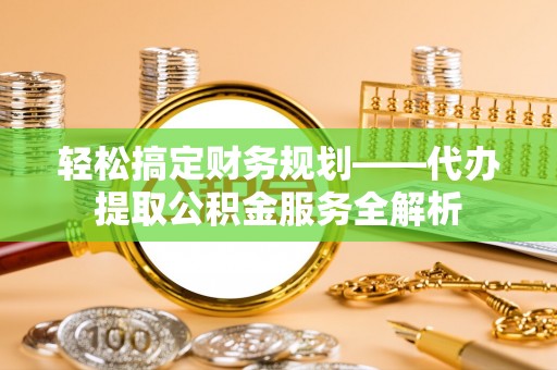 靖远轻松搞定财务规划——代办提取公积金服务全解析