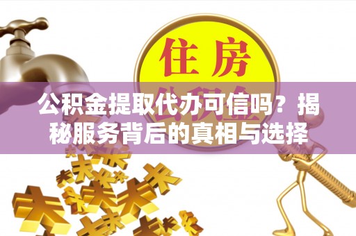 靖远公积金提取代办可信吗？揭秘服务背后的真相与选择