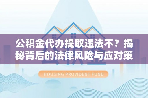 靖远公积金代办提取违法不？揭秘背后的法律风险与应对策略