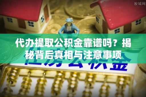 靖远代办提取公积金靠谱吗？揭秘背后真相与注意事项