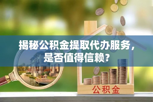 靖远揭秘公积金提取代办服务，是否值得信赖？