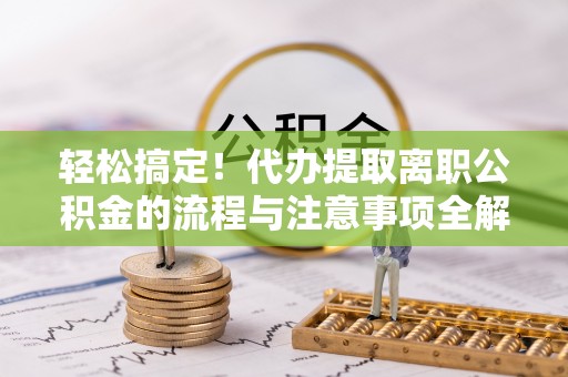 靖远轻松搞定！代办提取离职公积金的流程与注意事项全解析