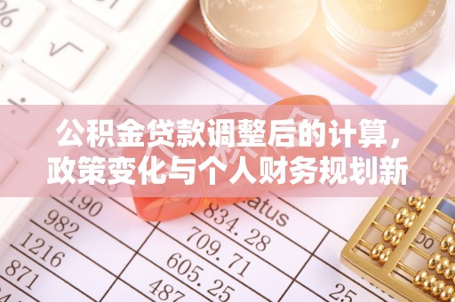 靖远公积金贷款调整后的计算，政策变化与个人财务规划新思路