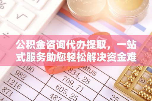 靖远公积金咨询代办提取，一站式服务助您轻松解决资金难题